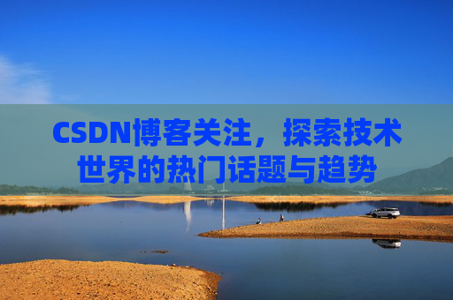 CSDN博客关注,探索技术世界的热门话题与趋势